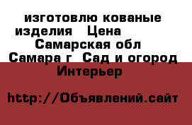 изготовлю кованые изделия › Цена ­ 5 000 - Самарская обл., Самара г. Сад и огород » Интерьер   